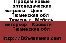 Продам новые ортопедические матрасы › Цена ­ 5 000 - Тюменская обл., Тюмень г. Мебель, интерьер » Кровати   . Тюменская обл.